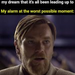 Every time | Me: About to reach the climax of my dream that it's all been leading up to; My alarm at the worst possible moment: | image tagged in memes,funny,relatable,hello there,relatable memes,why are you reading the tags | made w/ Imgflip meme maker