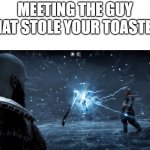 I took a slight break | MEETING THE GUY THAT STOLE YOUR TOASTER: | image tagged in kratos vs thor | made w/ Imgflip meme maker