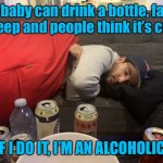 Drunk guy sleeping | A baby can drink a bottle, fall asleep and people think it’s cute. IF I DO IT, I’M AN ALCOHOLIC. | image tagged in drunk guy,baby drinks a bottle,falls asleep and it is cute,i do the same,i am called an alocholic,fun | made w/ Imgflip meme maker
