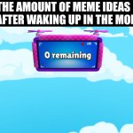 Help pls lol | THE AMOUNT OF MEME IDEAS I HAVE AFTER WAKING UP IN THE MORNING | image tagged in zero remaining,meme ideas | made w/ Imgflip meme maker