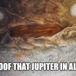Finally, i have what i need | . . PROOF THAT JUPITER IN ALIVE | image tagged in the new face of jupiter | made w/ Imgflip meme maker