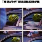 Kermit the frog | WHEN SUPERVISOR REQUESTS THE DRAFT OF YOUR RESEARCH PAPER | image tagged in kermit the frog | made w/ Imgflip meme maker