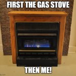 Gas Fireplace | FIRST THE GAS STOVE; THEN ME! | image tagged in gas fireplace | made w/ Imgflip meme maker