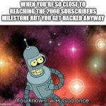 Probably the most relatable meme I'll ever be making today | WHEN YOU'RE SO CLOSE TO REACHING THE 2000 SUBSCRIBERS MILESTONE BUT YOU GET HACKED ANYWAY | image tagged in you know i was god once,memes,relatable,dank memes,youtube,futurama bender | made w/ Imgflip meme maker