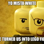 Yo mista white | YO MISTA WHITE; SOMEONE TURNED US INTO LEGO FIGURES YO | image tagged in lego breaking bad,walter white | made w/ Imgflip meme maker