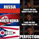 Only in Ohio | RUSSIA; I PREFER THE REAL WORST PLACE TO LIVE; NORTH KOREA; I SAID THE REAL WORST PLACE TO LIVE; OHIO; PERFECTION | image tagged in i prefer the x,ohio,ohio state,perfection,i prefer the real | made w/ Imgflip meme maker