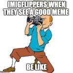 This happens to all of us.......... | IMIGFLIPPERS WHEN THEY SEE A GOOD MEME; BE LIKE | image tagged in tintin | made w/ Imgflip meme maker