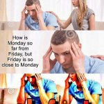 Wtf- | How is Monday so far from Friday, but Friday is so close to Monday; . r | image tagged in honey tell me what's wrong,memes,funny,wtf,wait what,excuse me what the heck | made w/ Imgflip meme maker