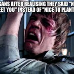 Nooo | VEGANS AFTER REALISING THEY SAID "NICE TO MEET YOU" INSTEAD OF "NICE TO PLANT YOU" | image tagged in nooo | made w/ Imgflip meme maker