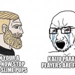 “Kaiju paradise players are furries” | THEN YOUR A FURRY, NOW STOP KILLING SLIME PUPS; KAIJU PARADISE PLAYERS ARE FURRIES | image tagged in trad gamer vs soy boy flipped | made w/ Imgflip meme maker