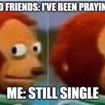 feel guilty | FAMILY AND FRIENDS: I'VE BEEN PRAYING FOR YOU; ME: STILL SINGLE | image tagged in feel guilty,dating,family,friends,prayer | made w/ Imgflip meme maker