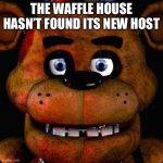 the waffle house hasn’t found its new host | THE WAFFLE HOUSE HASN’T FOUND ITS NEW HOST | image tagged in five nights at freddys,memes | made w/ Imgflip meme maker