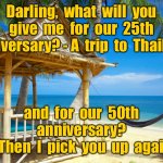 25th Anniversary gift | Darling,  what  will  you  give  me  for  our  25th  anniversary? - A  trip  to  Thailand; and  for  our  50th  anniversary? 
 - Then  I  pick  you  up  again. | image tagged in holiday beach,anniversary trip,thailand,and for our 50,pick you up | made w/ Imgflip meme maker