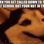 yey | WHEN YOU GET CALLED DOWN TO THE OFFICE AT SCHOOL BUT YOUR NOT IN TROUBLE. | image tagged in happines noise | made w/ Imgflip meme maker