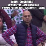 Parenting tip: It’s their body, so it should be their choice to wear what they want | ME WHO SPEND LAST NIGHT AND ALL MORNING PUTTING TOGETHER AN OUTFIT I LOVED:; MOM: “GO CHANGE.” | image tagged in upset | made w/ Imgflip meme maker