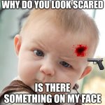 Skeptical Baby | WHY DO YOU LOOK SCARED IS THERE SOMETHING ON MY FACE | image tagged in memes,skeptical baby,baby | made w/ Imgflip meme maker