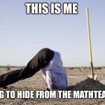Ignorance | THIS IS ME; TRYING TO HIDE FROM THE MATHTEACHER | image tagged in ignorance | made w/ Imgflip meme maker