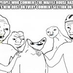 you guys agree with me | PEOPLE WHO COMMENT THE WAFFLE HOUSE HAS FOUND ITS NEW HOST ON EVERY COMMENT SECTION ON YOUTUBE | image tagged in brainlet,youtube,comment section | made w/ Imgflip meme maker