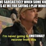 Houmer | ME SARCASTICLY WHEN SOME KID LAUGHS AT ME FOR SAYING I PLAY MINECRAFT:; EMOTIONALY | image tagged in im never going to recover from this,minecraft,bullying,emotions | made w/ Imgflip meme maker