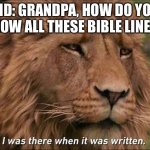 Kid, actually believing it | KID: GRANDPA, HOW DO YOU KNOW ALL THESE BIBLE LINES? | image tagged in i was there when it was written,lion,hello,peeps,oh wow are you actually reading these tags,squidward | made w/ Imgflip meme maker