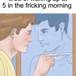 Screw getting up for school- | Guess who’s getting tired of waking up at 5 in the fricking morning | image tagged in guy pointing at mirror,memes,funny,true story,relatable memes,school | made w/ Imgflip meme maker