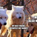 Ask any of them it's true | MY HORNY FRIEND; ME (ALSO HORNY); MY BEST FRIEND (DEFINITELY NOT HORNY) | image tagged in laughing wolves | made w/ Imgflip meme maker