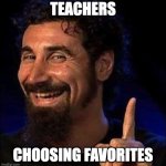 serj tankian | TEACHERS; CHOOSING FAVORITES | image tagged in serj tankian | made w/ Imgflip meme maker