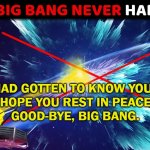 I wish I had gotten to know you better.  I hope you rest in peace.  Good-bye, Big Bang. | I WISH I HAD GOTTEN TO KNOW YOU BETTER. 
I HOPE YOU REST IN PEACE. 
GOOD-BYE, BIG BANG. | image tagged in the big bang never happened | made w/ Imgflip meme maker