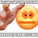 hand it over | I DONT CARE THAT YOU ARE DISABLED; HANDOVER THE WEELCHAIR | image tagged in cursed emoji hand grabbing | made w/ Imgflip meme maker