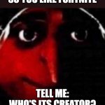 If you don't guess it, gru will come for yu. | SO YOU LIKE FORTNITE; TELL ME: WHO'S ITS CREATOR? | image tagged in psycho gru | made w/ Imgflip meme maker