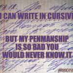 Can you read me now? | I CAN WRITE IN CURSIVE; BUT MY PENMANSHIP
 IS SO BAD YOU 
WOULD NEVER KNOW IT; BRUCE C LINDER | image tagged in penmanship,handwriting,cursive | made w/ Imgflip meme maker