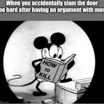 Seems kinda relatable | When you accidentally slam the door too hard after having an argument with mom | image tagged in how to kill with mickey mouse,memes,relatable,funny,mom,how to kill | made w/ Imgflip meme maker