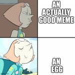 the imgflip comuniyu in a nutshell | AN ACTUALLY GOOD MEME; AN
 EGG | image tagged in pearl drake template | made w/ Imgflip meme maker