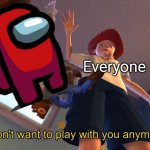 Among Us | Everyone | image tagged in i don't want to play with you anymore,memes,among us | made w/ Imgflip meme maker