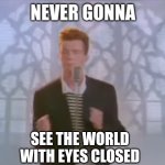 Rick astley, the truth in person | SEE THE WORLD
WITH EYES CLOSED | image tagged in rick roll | made w/ Imgflip meme maker