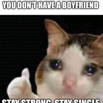 can't get dumped by your boyfriend if you don't have one! | YOU CAN'T GET DITCHED IF YOU DON'T HAVE A BOYFRIEND STAY STRONG. STAY SINGLE. | image tagged in sad thumbs up cat | made w/ Imgflip meme maker