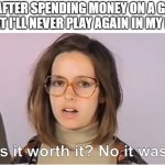 Pay To Win Players | ME AFTER SPENDING MONEY ON A GAME THAT I'LL NEVER PLAY AGAIN IN MY LIFE | image tagged in was it worth it no it wasn't,pay to win,video games,p2w,video game,memes | made w/ Imgflip meme maker