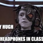 Do you think the teacher can see my headphones? | HEY HUGH; NO HEADPHONES IN CLASS | image tagged in hugh the borg | made w/ Imgflip meme maker
