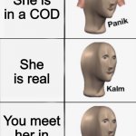Kalm, Panik, Kalm, Kalm, wait what? PANIK!!!!! | You have a girlfreind; She is in a COD; She is real; You meet her in real life; Your in real life COD | image tagged in kalm panik kalm kalm wait what panik | made w/ Imgflip meme maker