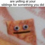im not in this | when your parents are yelling at your siblings for something you did | image tagged in cinnamon toast crunch,relatable | made w/ Imgflip meme maker