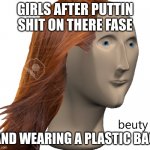 girls have the most retarted fashion | GIRLS AFTER PUTTIN SHIT ON THERE FASE; AND WEARING A PLASTIC BAG | image tagged in beuty | made w/ Imgflip meme maker