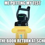 idk | ME PUTTING MY TEST; IN THE BOOK RETURN AT SCHOOL | image tagged in vector | made w/ Imgflip meme maker