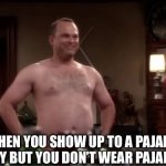 Pajamas At A Pajama Party | *WHEN YOU SHOW UP TO A PAJAMA PARTY BUT YOU DON’T WEAR PAJAMAS* | image tagged in how i met your mother naked man,naked,pajama party,pajamas | made w/ Imgflip meme maker