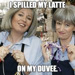 Trude and Prue Latte | I SPILLED MY LATTE; ON MY DUVEE. | image tagged in prue and trude | made w/ Imgflip meme maker