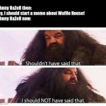 The Waffle House has found its new host | Johnny RaZeR then: Hey, I should start a meme about Waffle House!

Johnny RaZeR now: | image tagged in hagrid shouldn't have said that,waffle house | made w/ Imgflip meme maker