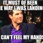 Cruise no | IT MUST OF BEEN THE WAY I WAS LANDING; I CAN’T FEEL MY HANDS | image tagged in cruise no | made w/ Imgflip meme maker