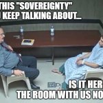 Your Sovereign Right to Trade Freely.... | SO THIS "SOVEREIGNTY" YOU KEEP TALKING ABOUT... IS IT HERE IN THE ROOM WITH US NOW? | image tagged in are they in the room with us right now | made w/ Imgflip meme maker