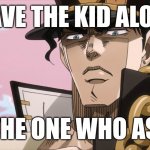 Jotaro | LEAVE THE KID ALONE; I'M THE ONE WHO ASKED | image tagged in jotaro kujo face,meme | made w/ Imgflip meme maker