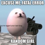 You've Egged Your Last Dog | EXCUSE ME, FATAL ERROR; RANDOM GIRL | image tagged in you've egged your last dog | made w/ Imgflip meme maker