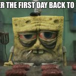 realistic tired spongebob | ME AFTER THE FIRST DAY BACK TO SCHOOL | image tagged in realistic tired spongebob | made w/ Imgflip meme maker